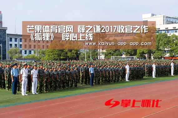 芒果体育官网_薛之谦2017收官之作《狐狸》 碎心上线(图1) 芒果体育APP下载