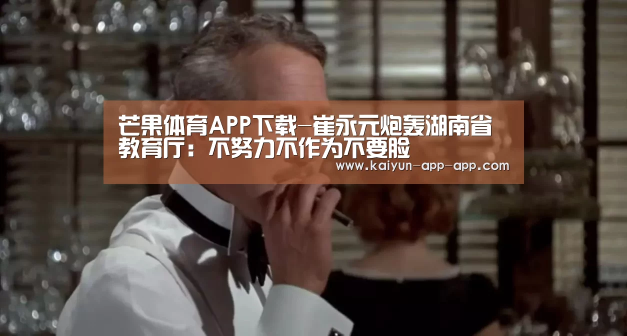芒果体育APP下载-崔永元炮轰湖南省教育厅:不努力不作为不要脸(图2) 芒果体育